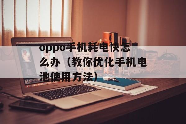 oppo手机耗电快怎么办（教你优化手机电池使用方法）-第1张图片-