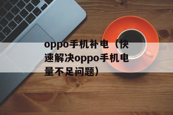 oppo手机补电（快速解决oppo手机电量不足问题）-第1张图片-
