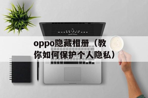 oppo隐藏相册（教你如何保护个人隐私）-第1张图片-