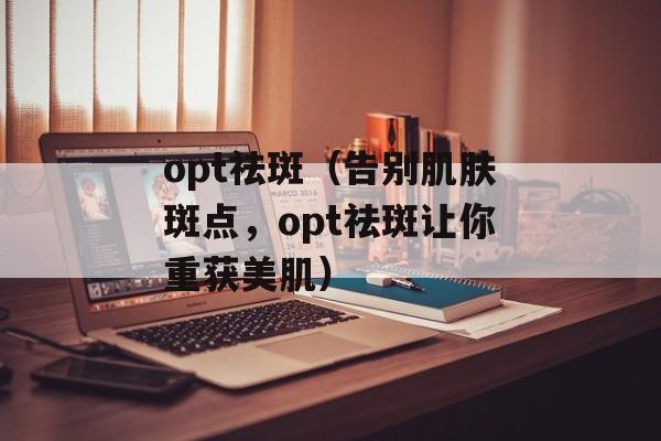 opt祛斑（告别肌肤斑点，opt祛斑让你重获美肌）-第1张图片-