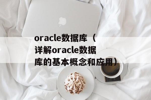 oracle数据库（详解oracle数据库的基本概念和应用）-第1张图片-