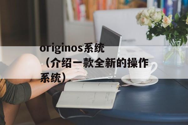 originos系统（介绍一款全新的操作系统）-第1张图片-