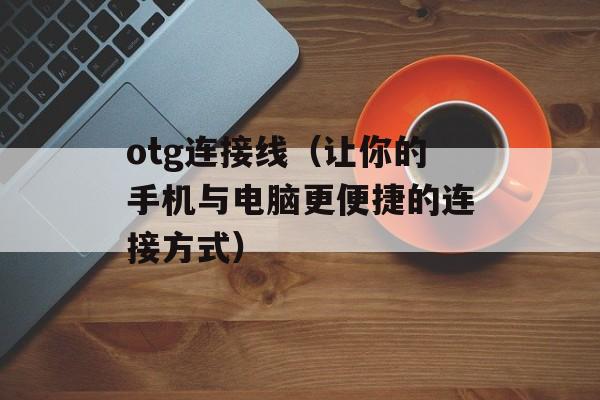 otg连接线（让你的手机与电脑更便捷的连接方式）-第1张图片-