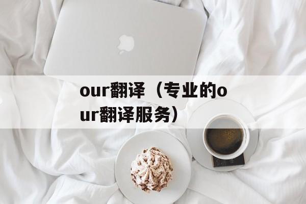 our翻译（专业的our翻译服务）-第1张图片-