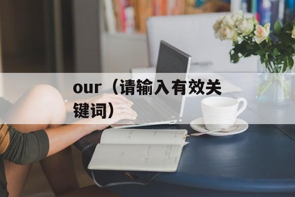 our（请输入有效关键词）-第1张图片-