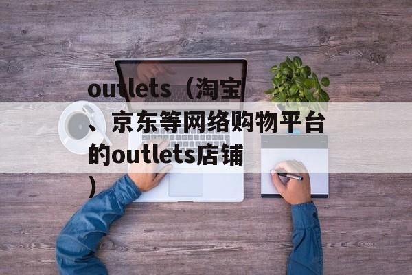 outlets（淘宝、京东等网络购物平台的outlets店铺）-第1张图片-