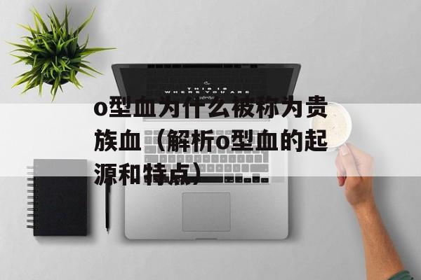 o型血为什么被称为贵族血（解析o型血的起源和特点）-第1张图片-