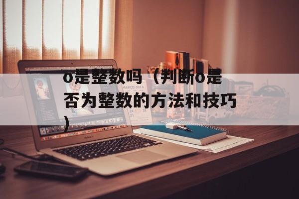 o是整数吗（判断o是否为整数的方法和技巧）-第1张图片-