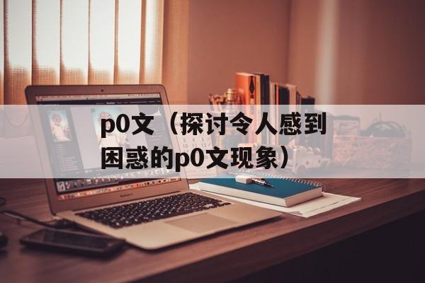 p0文（探讨令人感到困惑的p0文现象）-第1张图片-