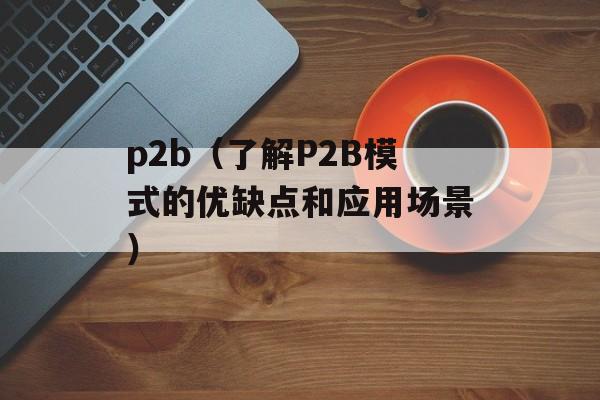 p2b（了解P2B模式的优缺点和应用场景）-第1张图片-