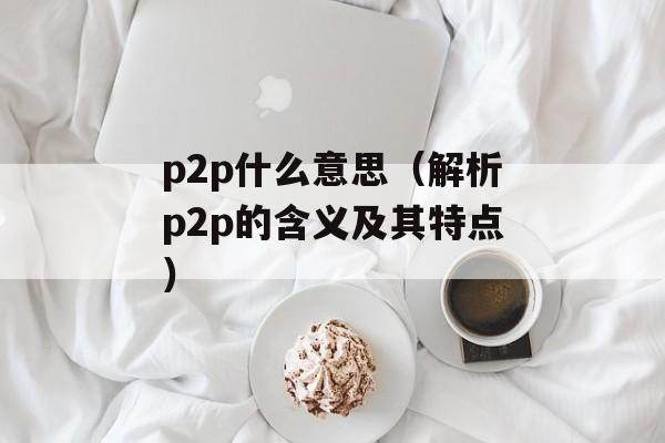 p2p什么意思（解析p2p的含义及其特点）-第1张图片-