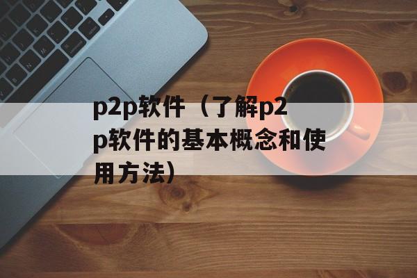 p2p软件（了解p2p软件的基本概念和使用方法）-第1张图片-