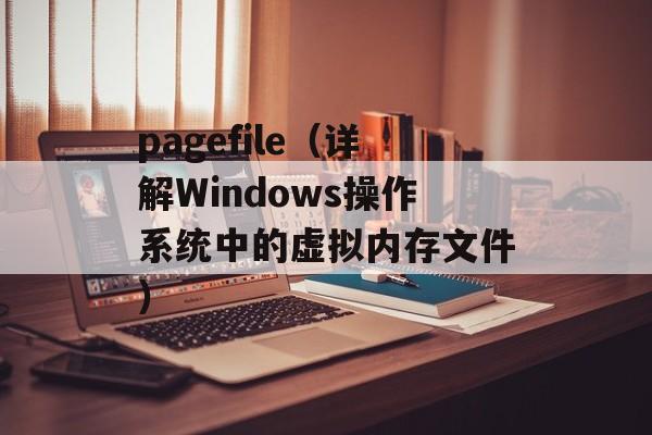 pagefile（详解Windows操作系统中的虚拟内存文件）-第1张图片-