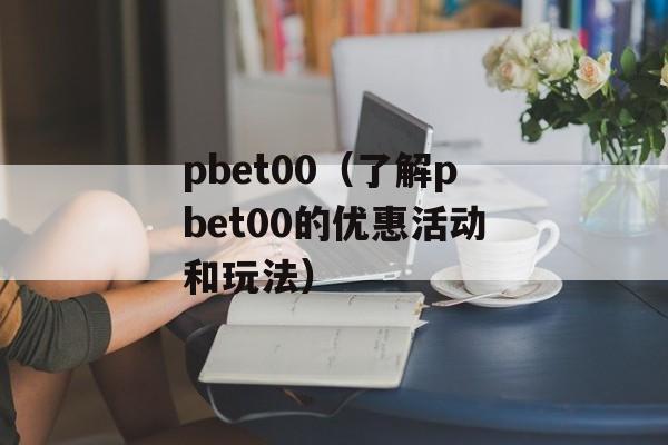 pbet00（了解pbet00的优惠活动和玩法）-第1张图片-