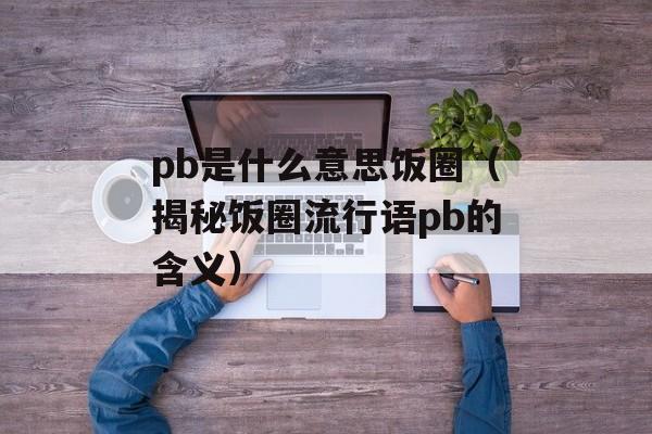 pb是什么意思饭圈（揭秘饭圈流行语pb的含义）-第1张图片-