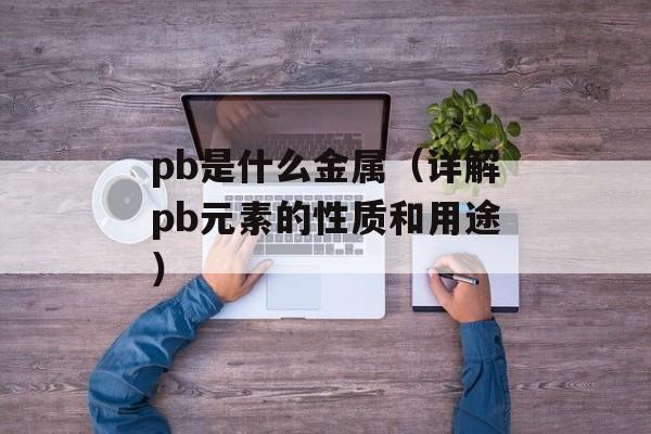 pb是什么金属（详解pb元素的性质和用途）-第1张图片-