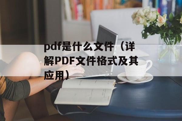 pdf是什么文件（详解PDF文件格式及其应用）-第1张图片-