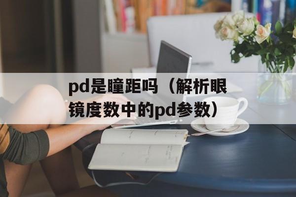pd是瞳距吗（解析眼镜度数中的pd参数）-第1张图片-