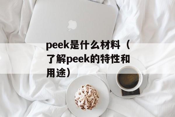 peek是什么材料（了解peek的特性和用途）-第1张图片-
