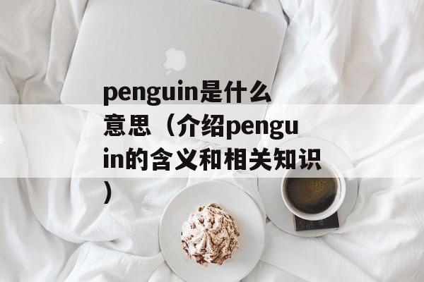 penguin是什么意思（介绍penguin的含义和相关知识）-第1张图片-