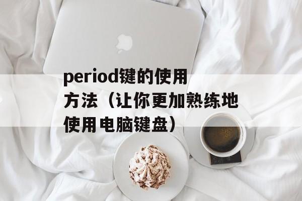 period键的使用方法（让你更加熟练地使用电脑键盘）-第1张图片-