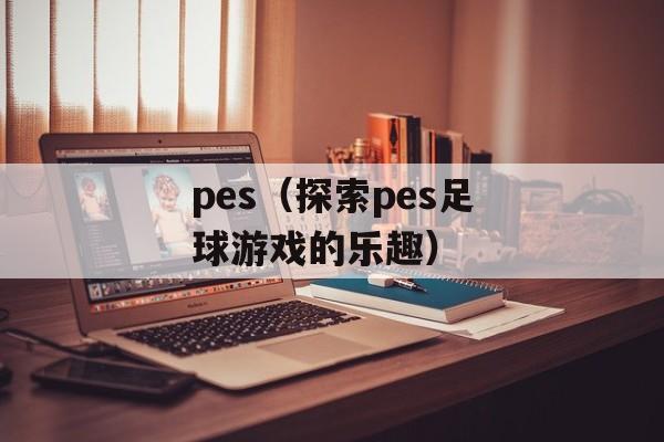 pes（探索pes足球游戏的乐趣）-第1张图片-