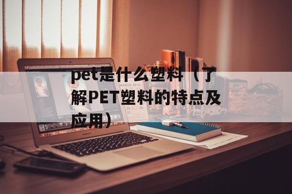 pet是什么塑料（了解PET塑料的特点及应用）-第1张图片-