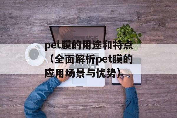 pet膜的用途和特点（全面解析pet膜的应用场景与优势）-第1张图片-