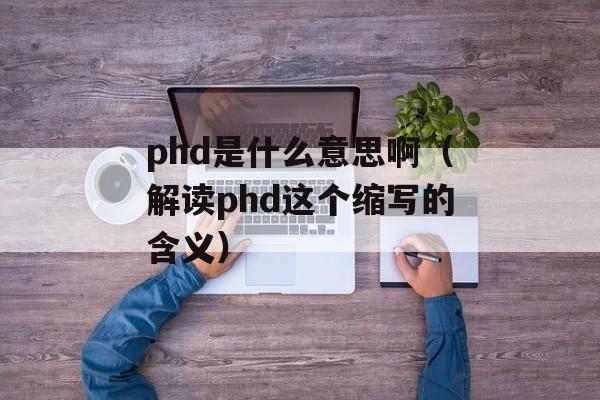 phd是什么意思啊（解读phd这个缩写的含义）-第1张图片-