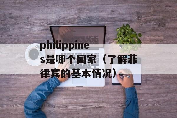philippines是哪个国家（了解菲律宾的基本情况）-第1张图片-