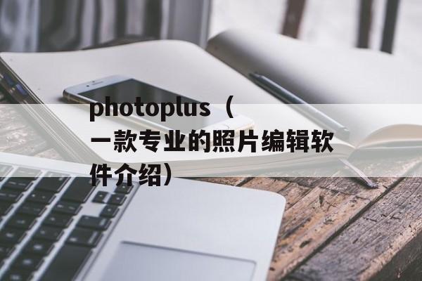 photoplus（一款专业的照片编辑软件介绍）-第1张图片-