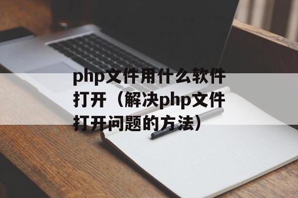 php文件用什么软件打开（解决php文件打开问题的方法）-第1张图片-