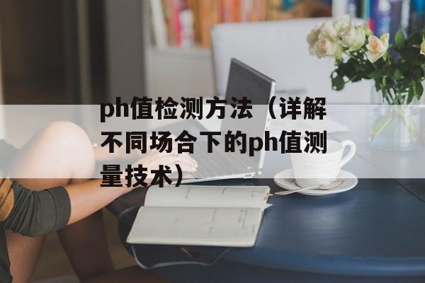 ph值检测方法（详解不同场合下的ph值测量技术）-第1张图片-