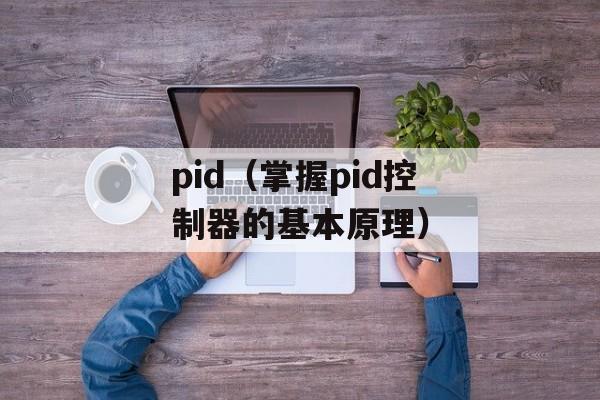 pid（掌握pid控制器的基本原理）-第1张图片-