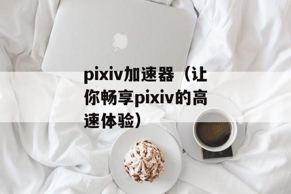 pixiv加速器（让你畅享pixiv的高速体验）-第1张图片-
