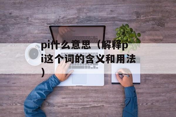 pi什么意思（解释pi这个词的含义和用法）-第1张图片-