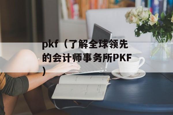 pkf（了解全球领先的会计师事务所PKF）-第1张图片-
