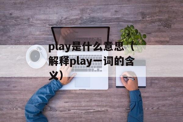 play是什么意思（解释play一词的含义）-第1张图片-