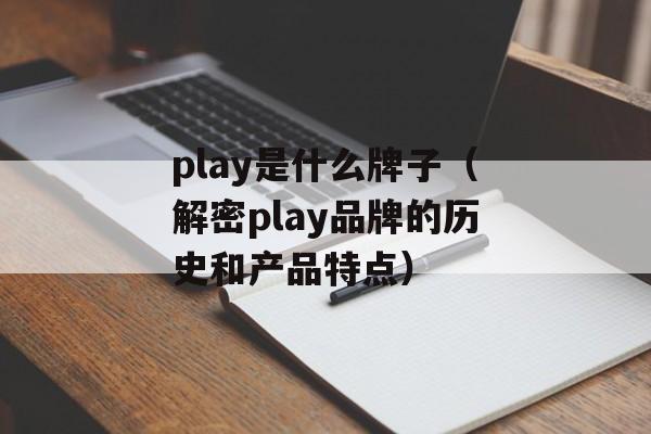 play是什么牌子（解密play品牌的历史和产品特点）-第1张图片-