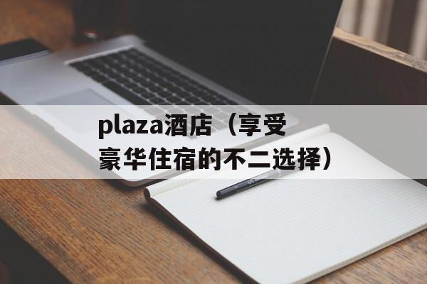 plaza酒店（享受豪华住宿的不二选择）-第1张图片-