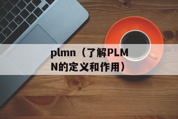plmn（了解PLMN的定义和作用）-第1张图片-