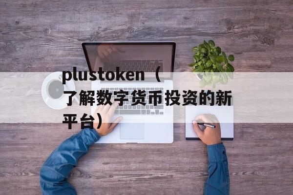 plustoken（了解数字货币投资的新平台）-第1张图片-