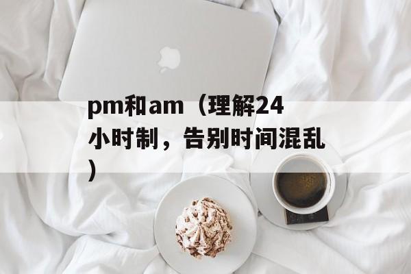 pm和am（理解24小时制，告别时间混乱）-第1张图片-