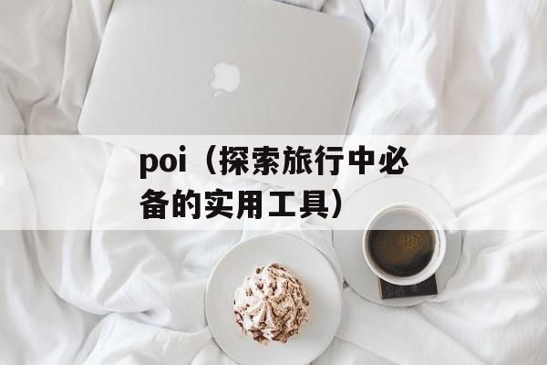poi（探索旅行中必备的实用工具）-第1张图片-