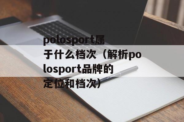 polosport属于什么档次（解析polosport品牌的定位和档次）-第1张图片-