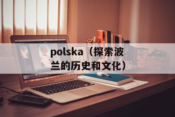 polska（探索波兰的历史和文化）-第1张图片-