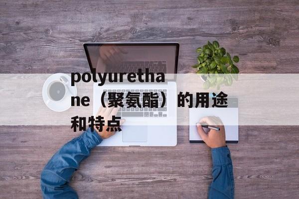 polyurethane（聚氨酯）的用途和特点-第1张图片-