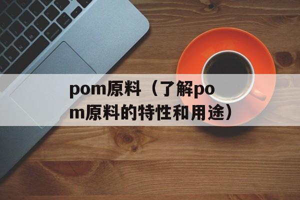 pom原料（了解pom原料的特性和用途）-第1张图片-