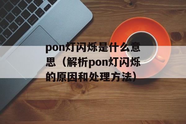 pon灯闪烁是什么意思（解析pon灯闪烁的原因和处理方法）-第1张图片-