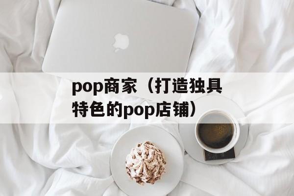 pop商家（打造独具特色的pop店铺）-第1张图片-